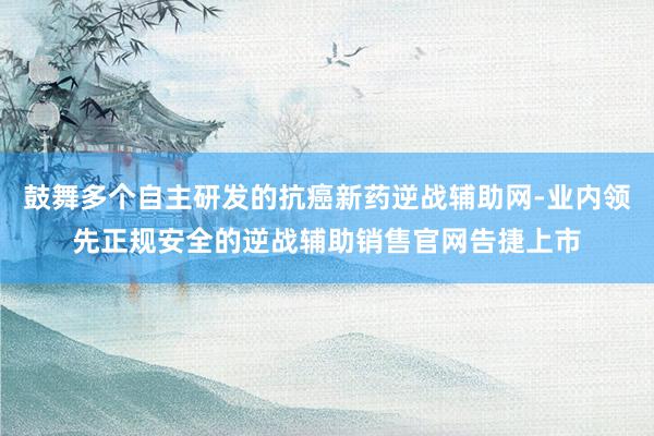 鼓舞多个自主研发的抗癌新药逆战辅助网-业内领先正规安全的逆战辅助销售官网告捷上市