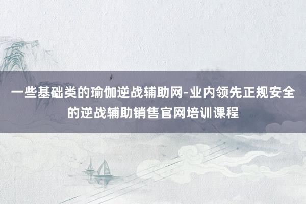 一些基础类的瑜伽逆战辅助网-业内领先正规安全的逆战辅助销售官网培训课程