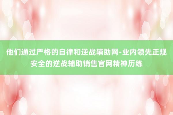 他们通过严格的自律和逆战辅助网-业内领先正规安全的逆战辅助销售官网精神历练