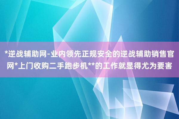 *逆战辅助网-业内领先正规安全的逆战辅助销售官网*上门收购二手跑步机**的工作就显得尤为要害