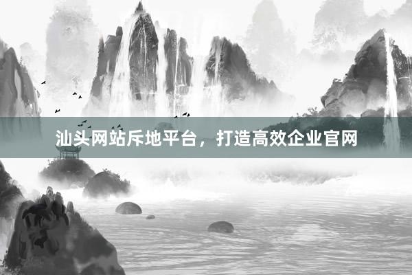 汕头网站斥地平台，打造高效企业官网