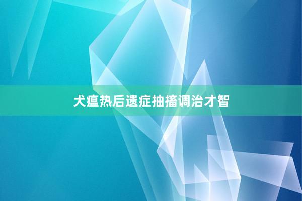 犬瘟热后遗症抽搐调治才智